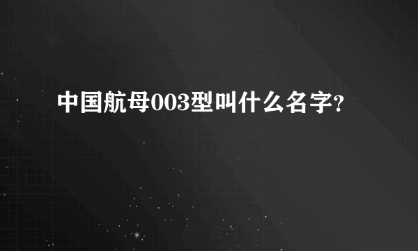 中国航母003型叫什么名字？