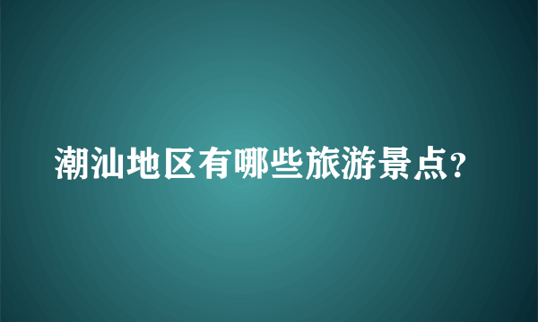 潮汕地区有哪些旅游景点？