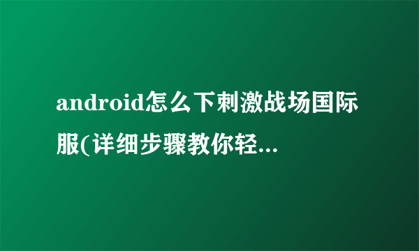 android怎么下刺激战场国际服(详细步骤教你轻松下载并畅玩国际版!)