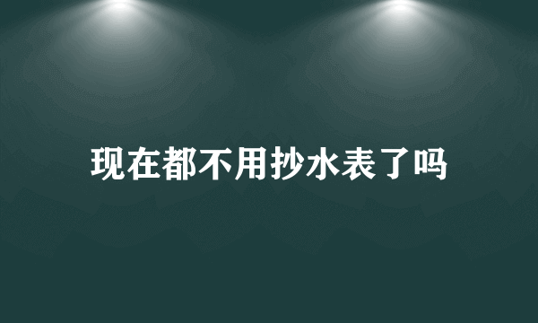 现在都不用抄水表了吗