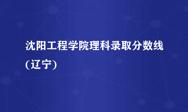 沈阳工程学院理科录取分数线(辽宁)