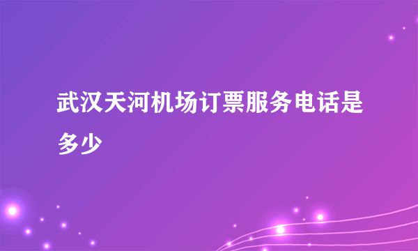 武汉天河机场订票服务电话是多少