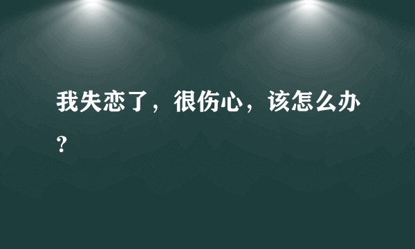 我失恋了，很伤心，该怎么办？