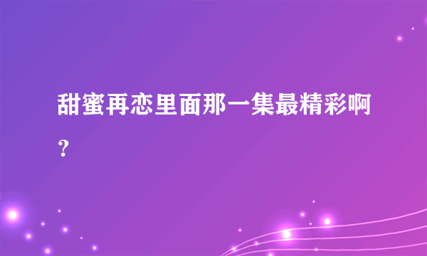 甜蜜再恋里面那一集最精彩啊？