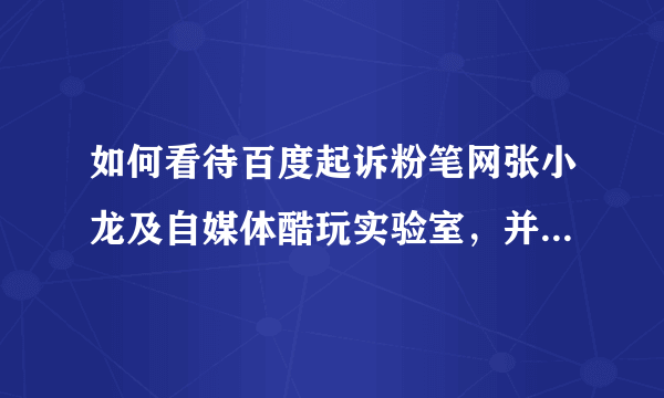 如何看待百度起诉粉笔网张小龙及自媒体酷玩实验室，并索赔1500万元？