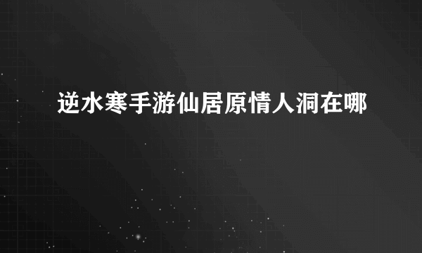 逆水寒手游仙居原情人洞在哪