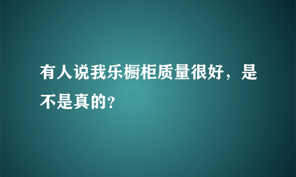 有人说我乐橱柜质量很好，是不是真的？