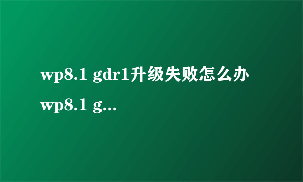 wp8.1 gdr1升级失败怎么办 wp8.1 gdr1升级失败的解决办法 -电脑资料