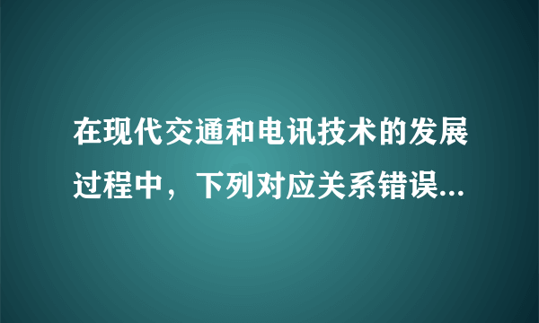 在现代交通和电讯技术的发展过程中，下列对应关系错误的一组是（   ）A.美国—富尔顿—汽船B.英国—史蒂芬孙—蒸汽机车C.意大利—马可尼—无线电通信D.美国—贝尔—有线电报机