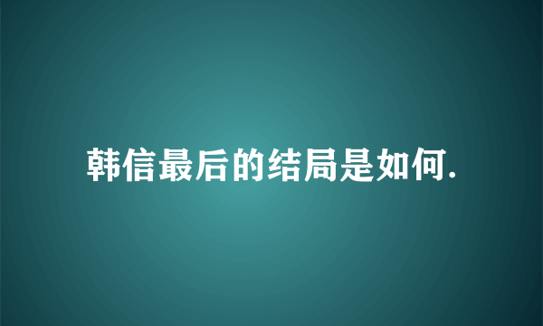 韩信最后的结局是如何.