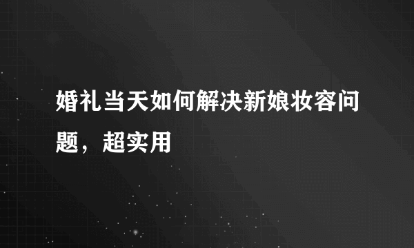 婚礼当天如何解决新娘妆容问题，超实用