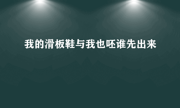 我的滑板鞋与我也呸谁先出来