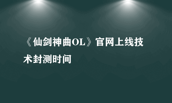 《仙剑神曲OL》官网上线技术封测时间