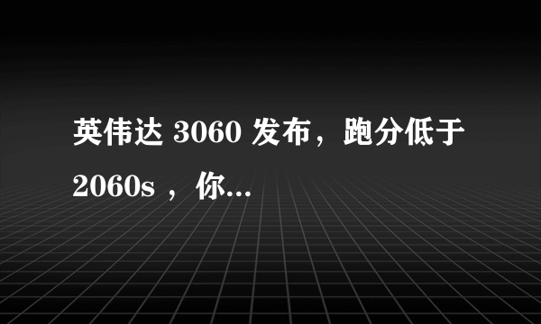 英伟达 3060 发布，跑分低于 2060s ，你怎么看？