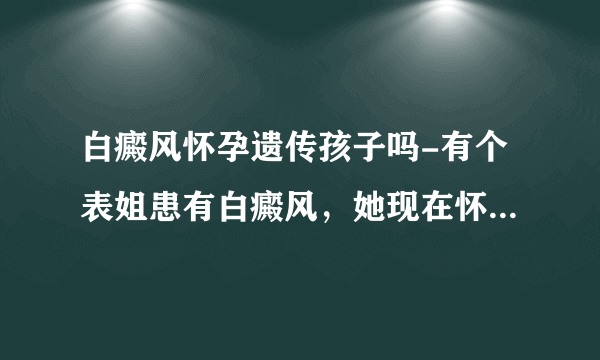 白癜风怀孕遗传孩子吗-有个表姐患有白癜风，她现在怀孕了，请问白癜风会遗传给孩子吗？它的遗传概率高吗？