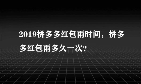 2019拼多多红包雨时间，拼多多红包雨多久一次？