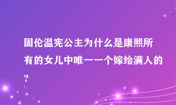 固伦温宪公主为什么是康熙所有的女儿中唯一一个嫁给满人的？