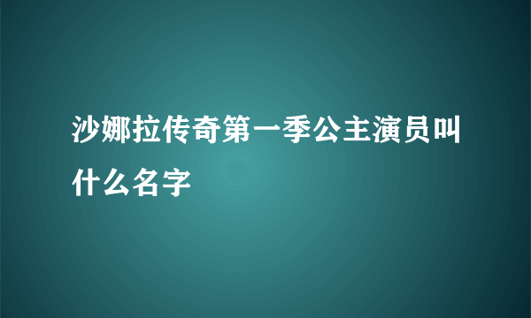 沙娜拉传奇第一季公主演员叫什么名字