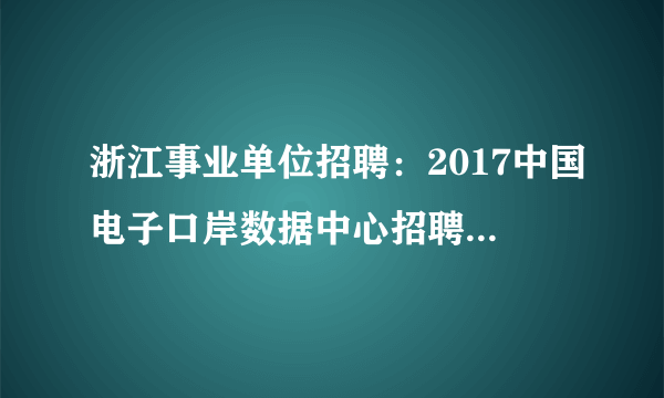 浙江事业单位招聘：2017中国电子口岸数据中心招聘应届高校毕业生3人公告