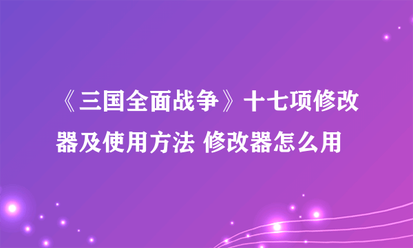 《三国全面战争》十七项修改器及使用方法 修改器怎么用