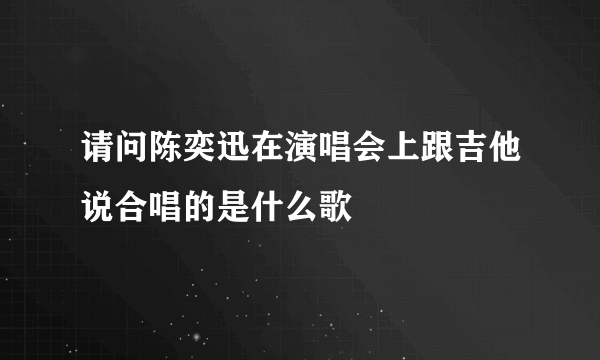 请问陈奕迅在演唱会上跟吉他说合唱的是什么歌