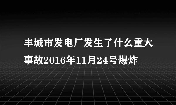 丰城市发电厂发生了什么重大事故2016年11月24号爆炸