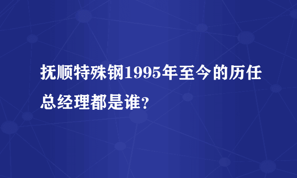 抚顺特殊钢1995年至今的历任总经理都是谁？