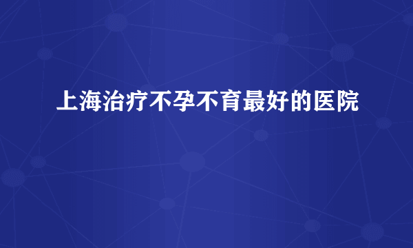 上海治疗不孕不育最好的医院