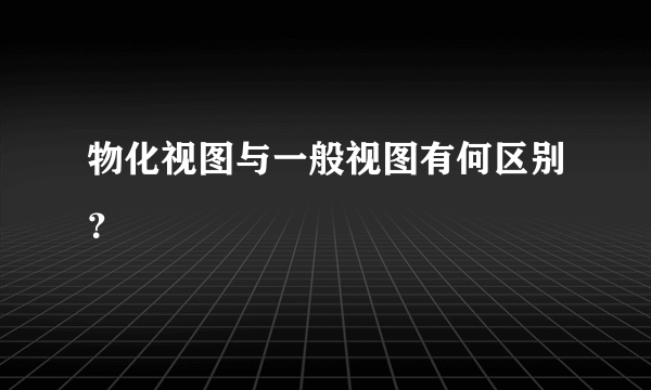 物化视图与一般视图有何区别？