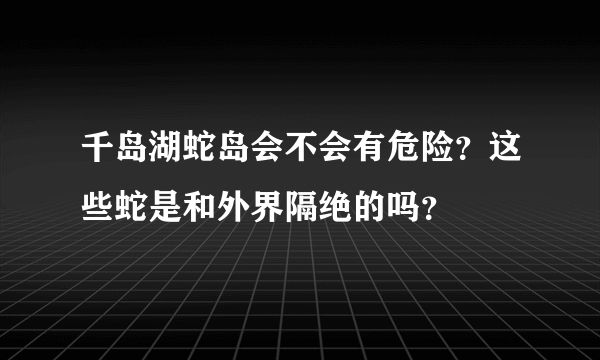 千岛湖蛇岛会不会有危险？这些蛇是和外界隔绝的吗？