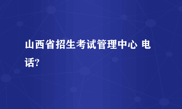 山西省招生考试管理中心 电话?