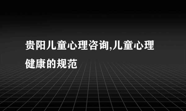 贵阳儿童心理咨询,儿童心理健康的规范