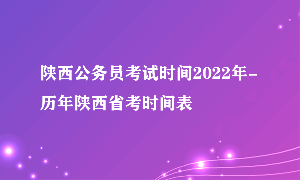 陕西公务员考试时间2022年-历年陕西省考时间表