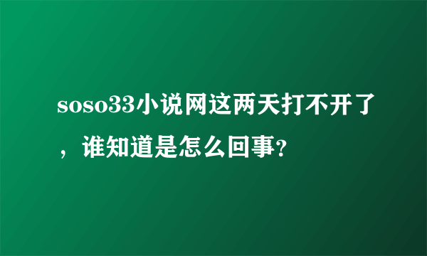 soso33小说网这两天打不开了，谁知道是怎么回事？