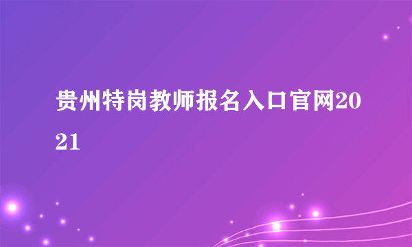 贵州特岗教师报名入口官网2021