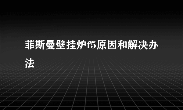 菲斯曼壁挂炉f5原因和解决办法