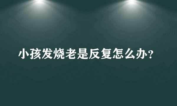 小孩发烧老是反复怎么办？