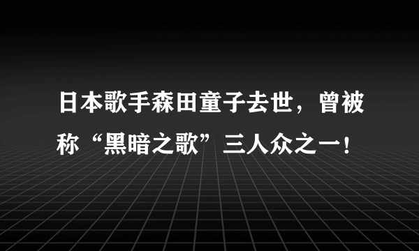 日本歌手森田童子去世，曾被称“黑暗之歌”三人众之一！