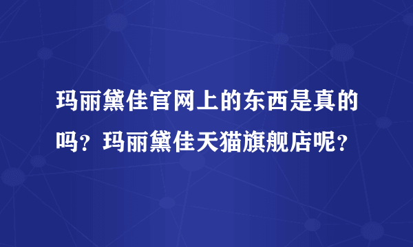 玛丽黛佳官网上的东西是真的吗？玛丽黛佳天猫旗舰店呢？