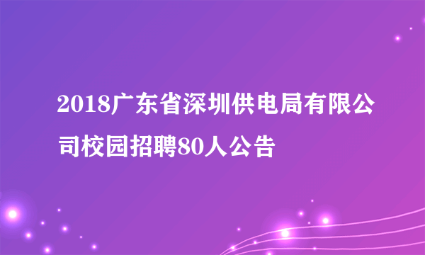 2018广东省深圳供电局有限公司校园招聘80人公告