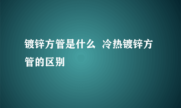 镀锌方管是什么  冷热镀锌方管的区别