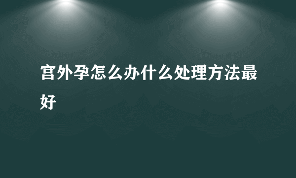 宫外孕怎么办什么处理方法最好