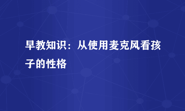 早教知识：从使用麦克风看孩子的性格