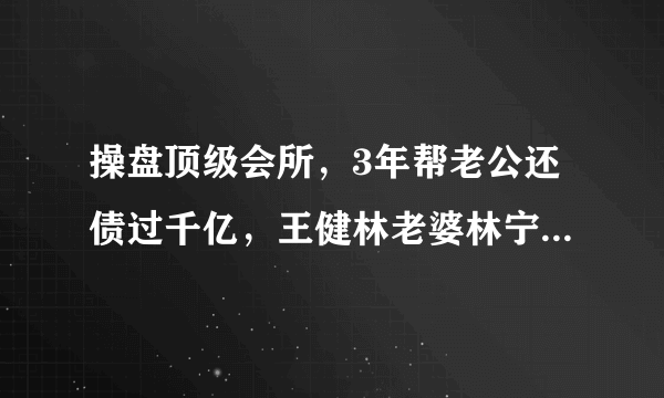 操盘顶级会所，3年帮老公还债过千亿，王健林老婆林宁，什么来头