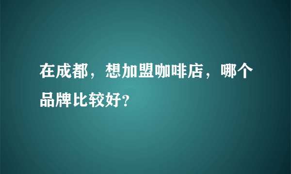 在成都，想加盟咖啡店，哪个品牌比较好？