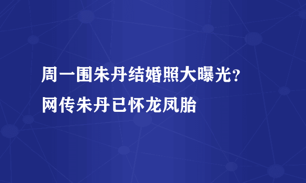 周一围朱丹结婚照大曝光？ 网传朱丹已怀龙凤胎