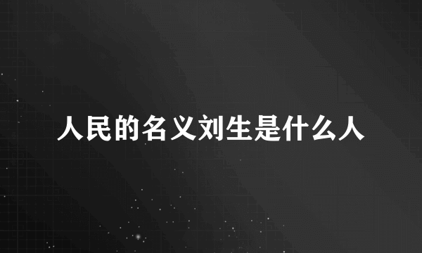 人民的名义刘生是什么人