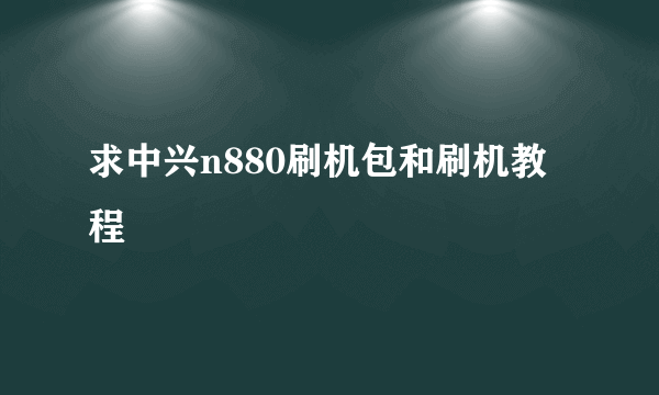 求中兴n880刷机包和刷机教程