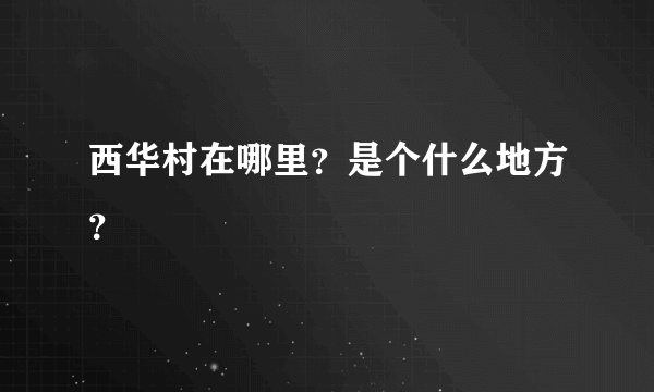 西华村在哪里？是个什么地方？