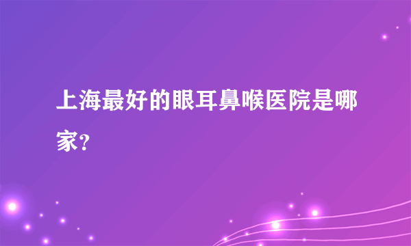 上海最好的眼耳鼻喉医院是哪家？